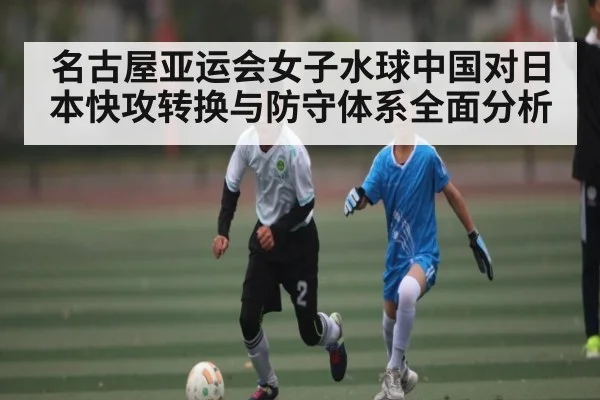 名古屋亚运会女子水球中国对日本快攻转换与防守体系全面分析