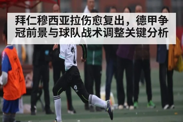 拜仁穆西亚拉伤愈复出，德甲争冠前景与球队战术调整关键分析