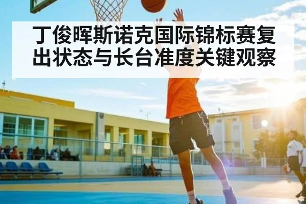丁俊晖斯诺克国际锦标赛复出状态与长台准度关键观察