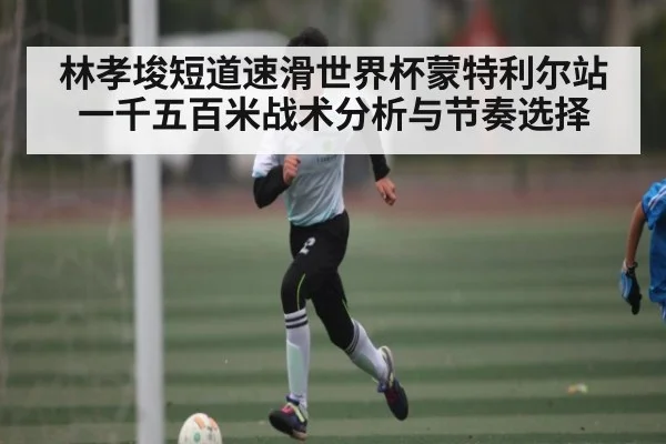 林孝埈短道速滑世界杯蒙特利尔站一千五百米战术分析与节奏选择