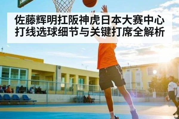 佐藤辉明扛阪神虎日本大赛中心打线选球细节与关键打席全解析